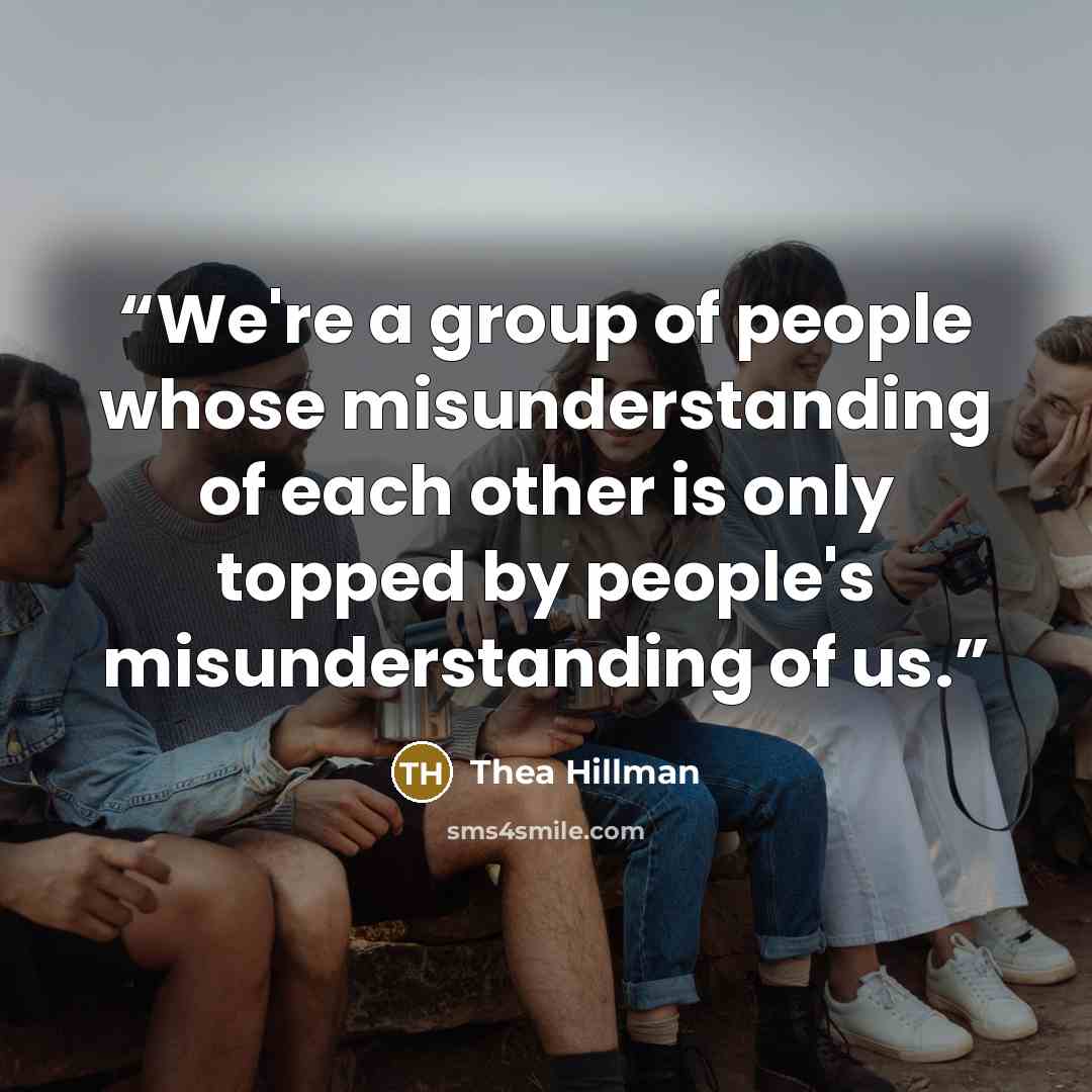 “We're a group of people whose misunderstanding of each other is only topped by people's misunderstanding of us.” quote by Thea Hillman