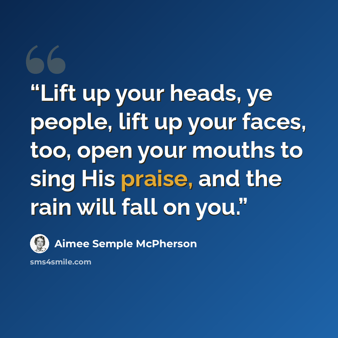 “Lift up your heads, ye people, lift up your faces, too, open your mouths to sing His praise, and the rain will fall on you.” quote by Aimee Semple McPherson