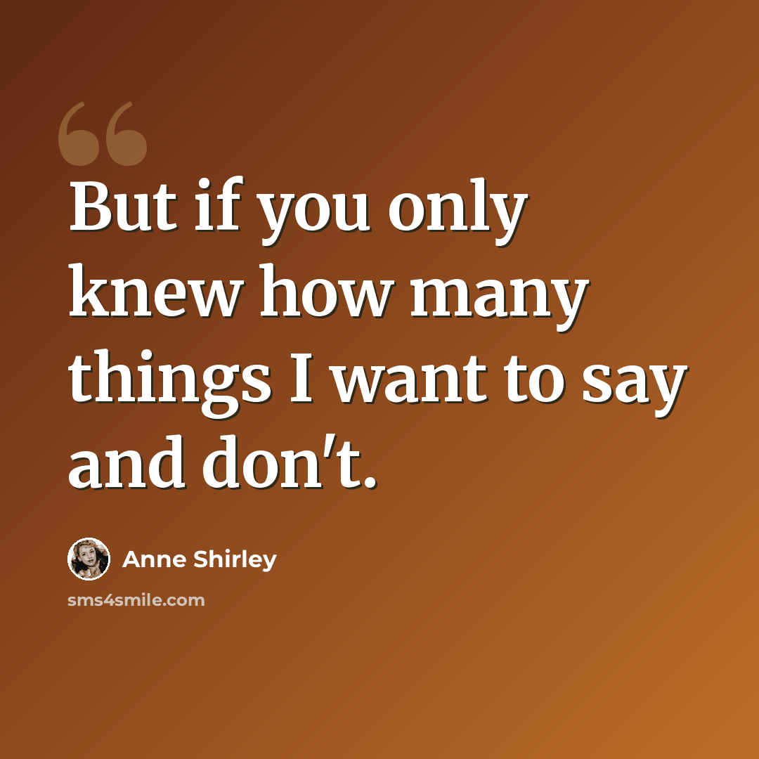 “But if you only knew how many things I want to say and don't.” quote by Anne Shirley