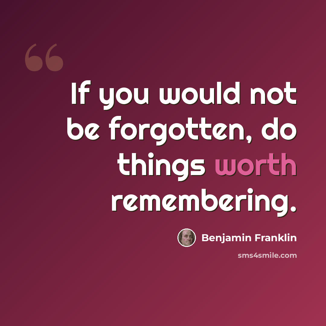 “If you would not be forgotten, do things worth remembering.” quote by Benjamin Franklin