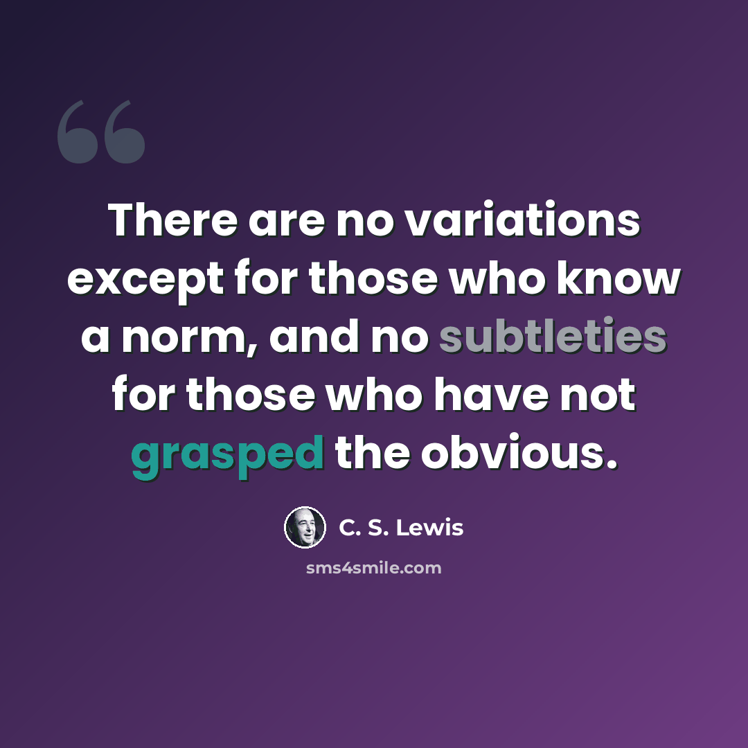 “There are no variations except for those who know a norm, and no subtleties for those who have not grasped the obvious.” quote by C. S. Lewis