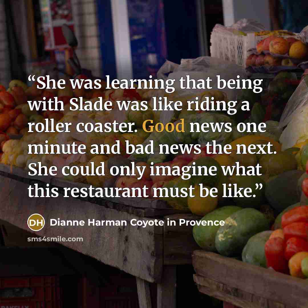 “She was learning that being with Slade was like riding a roller coaster. Good news one minute and bad news the next. She could only imagine what this restaurant must be like.” quote by Dianne Harman Coyote in Provence