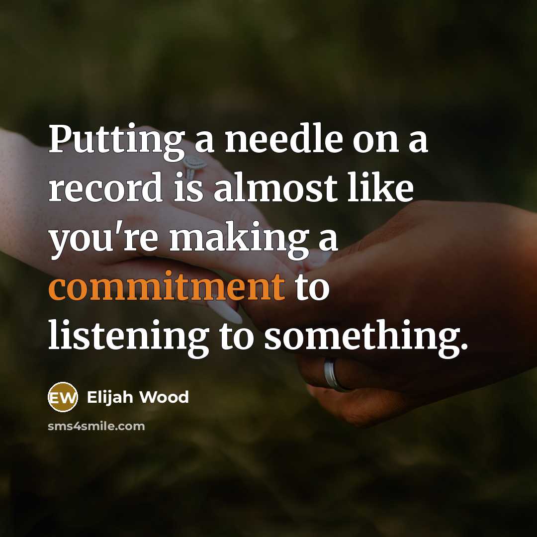 “Putting a needle on a record is almost like you're making a commitment to listening to something.” quote by Elijah Wood