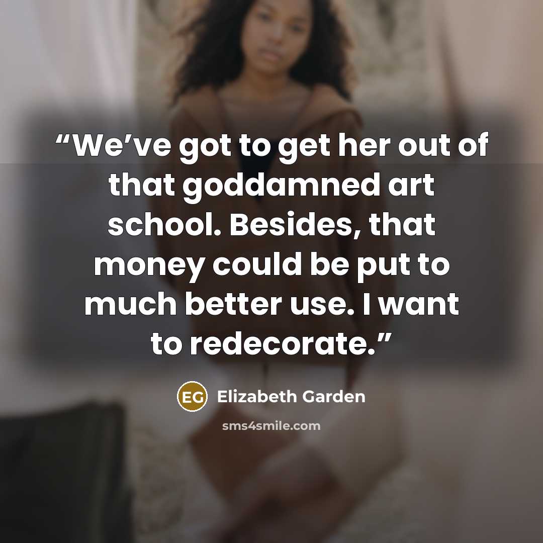 “We’ve got to get her out of that goddamned art school. Besides, that money could be put to much better use. I want to redecorate.” quote by Elizabeth Garden