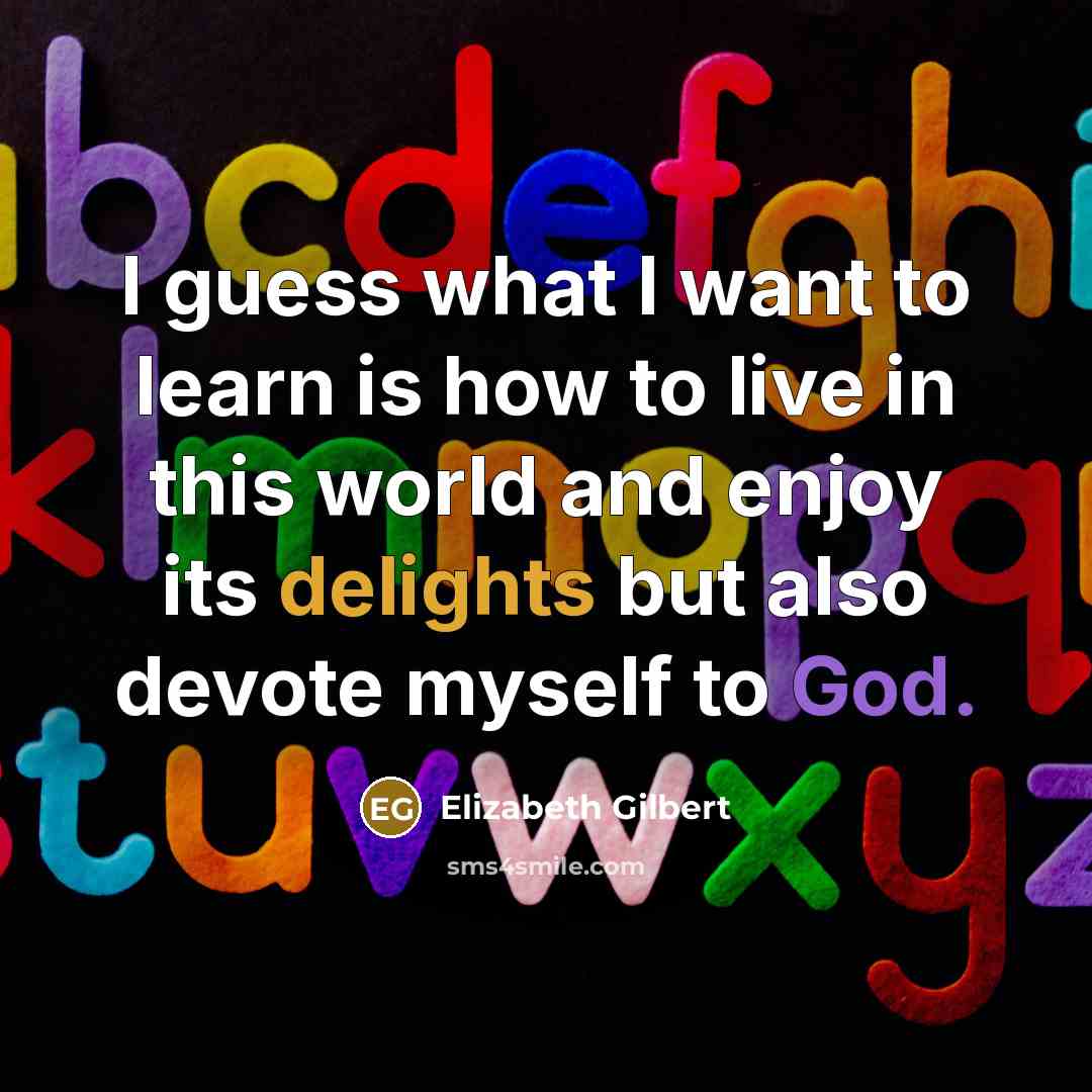 “I guess what I want to learn is how to live in this world and enjoy its delights but also devote myself to God.” quote by Elizabeth Gilbert