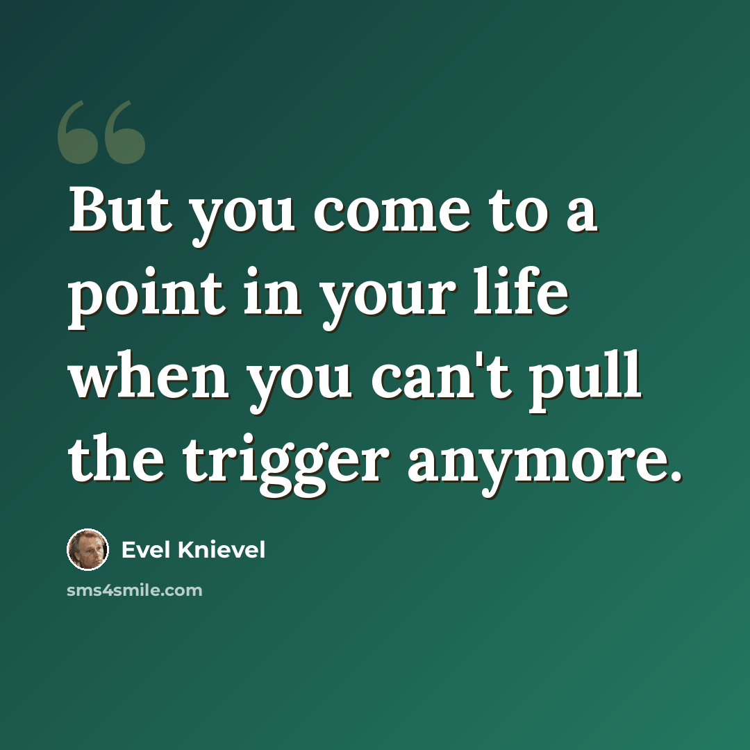 “But you come to a point in your life when you can't pull the trigger anymore.” quote by Evel Knievel