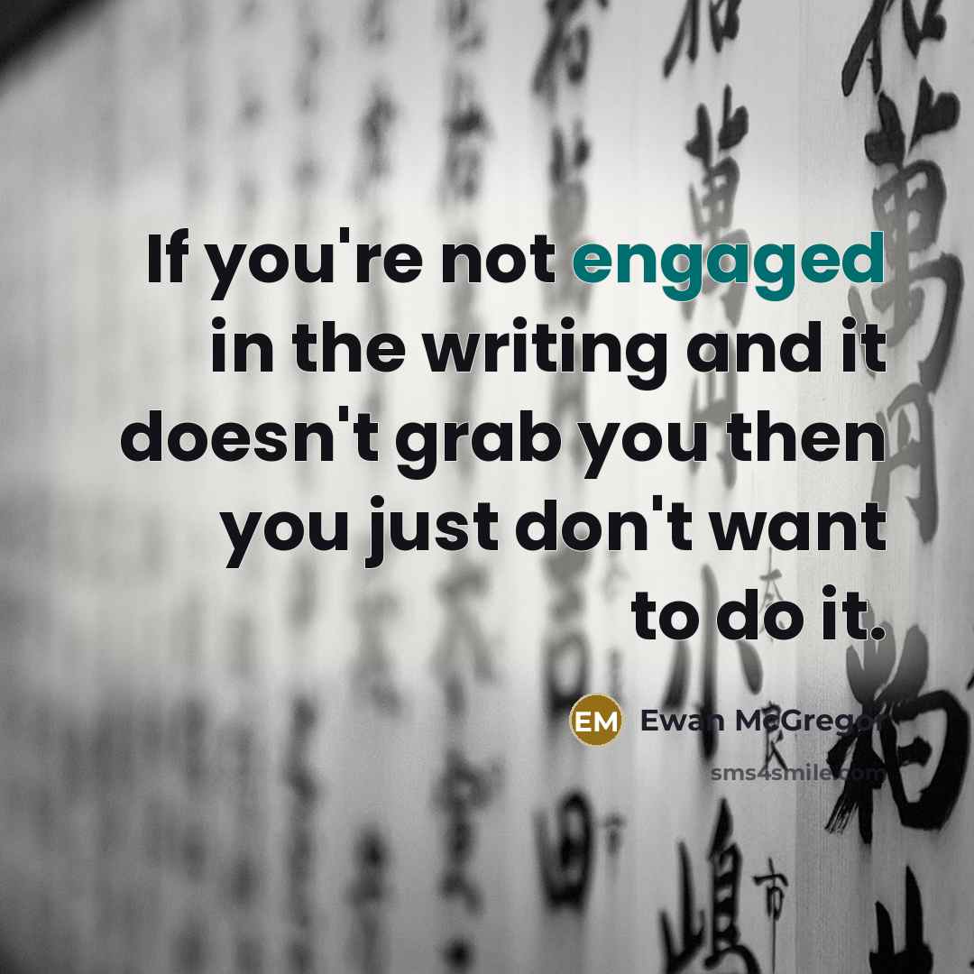 “If you're not engaged in the writing and it doesn't grab you then you just don't want to do it.” quote by Ewan McGregor