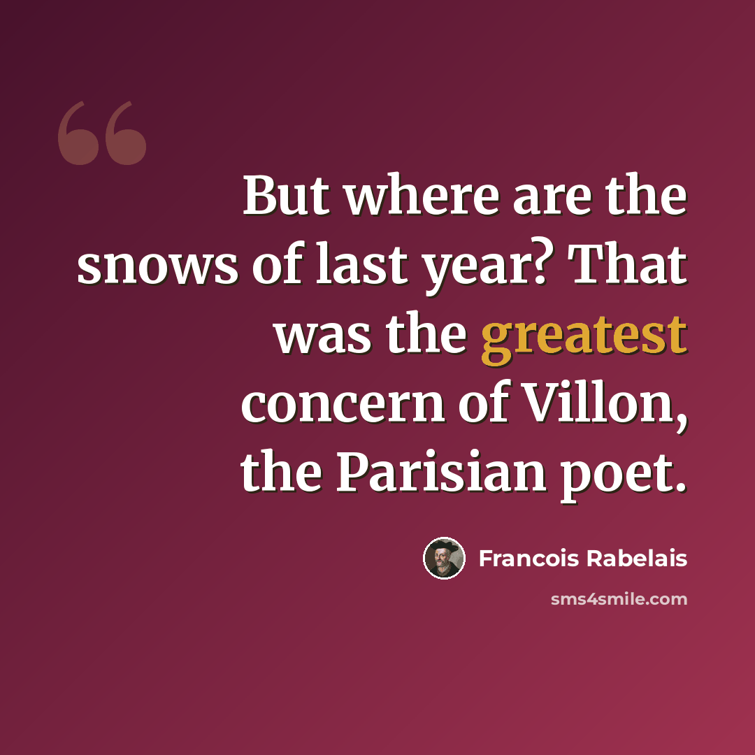 “But where are the snows of last year? That was the greatest concern of Villon, the Parisian poet.” quote by Francois Rabelais