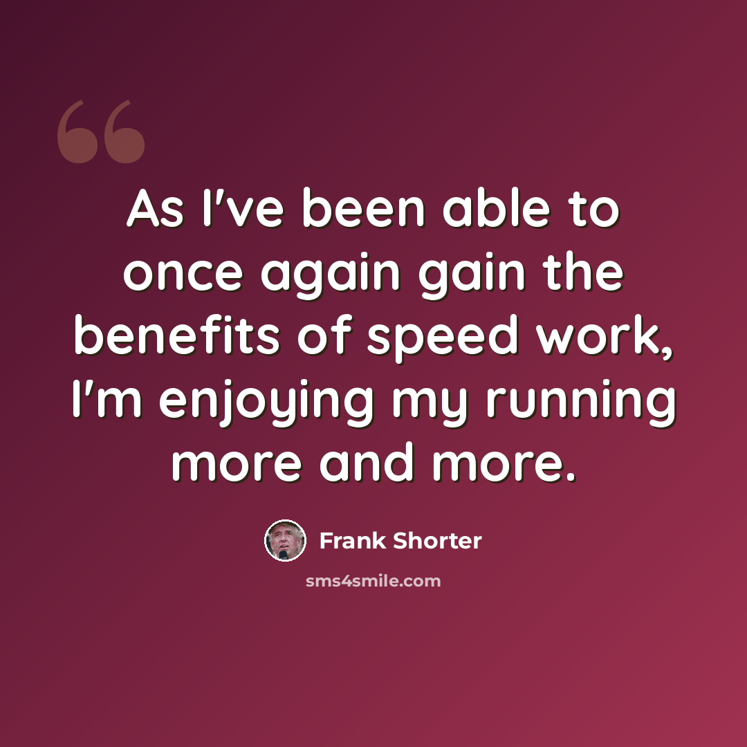 “As I've been able to once again gain the benefits of speed work, I'm enjoying my running more and more.” quote by Frank Shorter