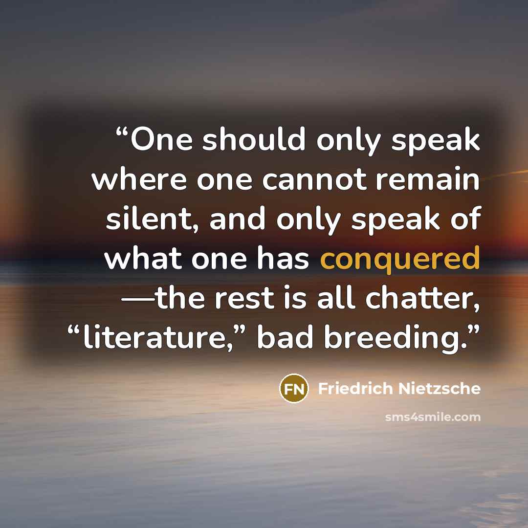 “One should only speak where one cannot remain silent, and only speak of what one has conquered —the rest is all chatter, “literature,” bad breeding.” quote by Friedrich Nietzsche
