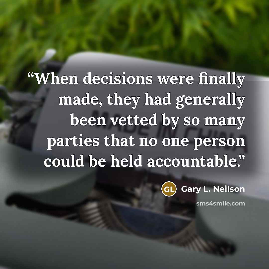 “When decisions were finally made, they had generally been vetted by so many parties that no one person could be held accountable.” quote by Gary L. Neilson