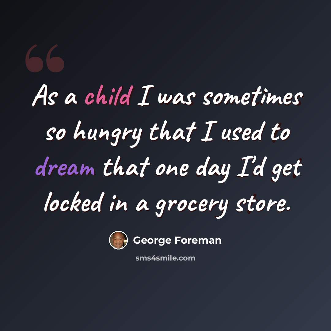 “As a child I was sometimes so hungry that I used to dream that one day I'd get locked in a grocery store.” quote by George Foreman