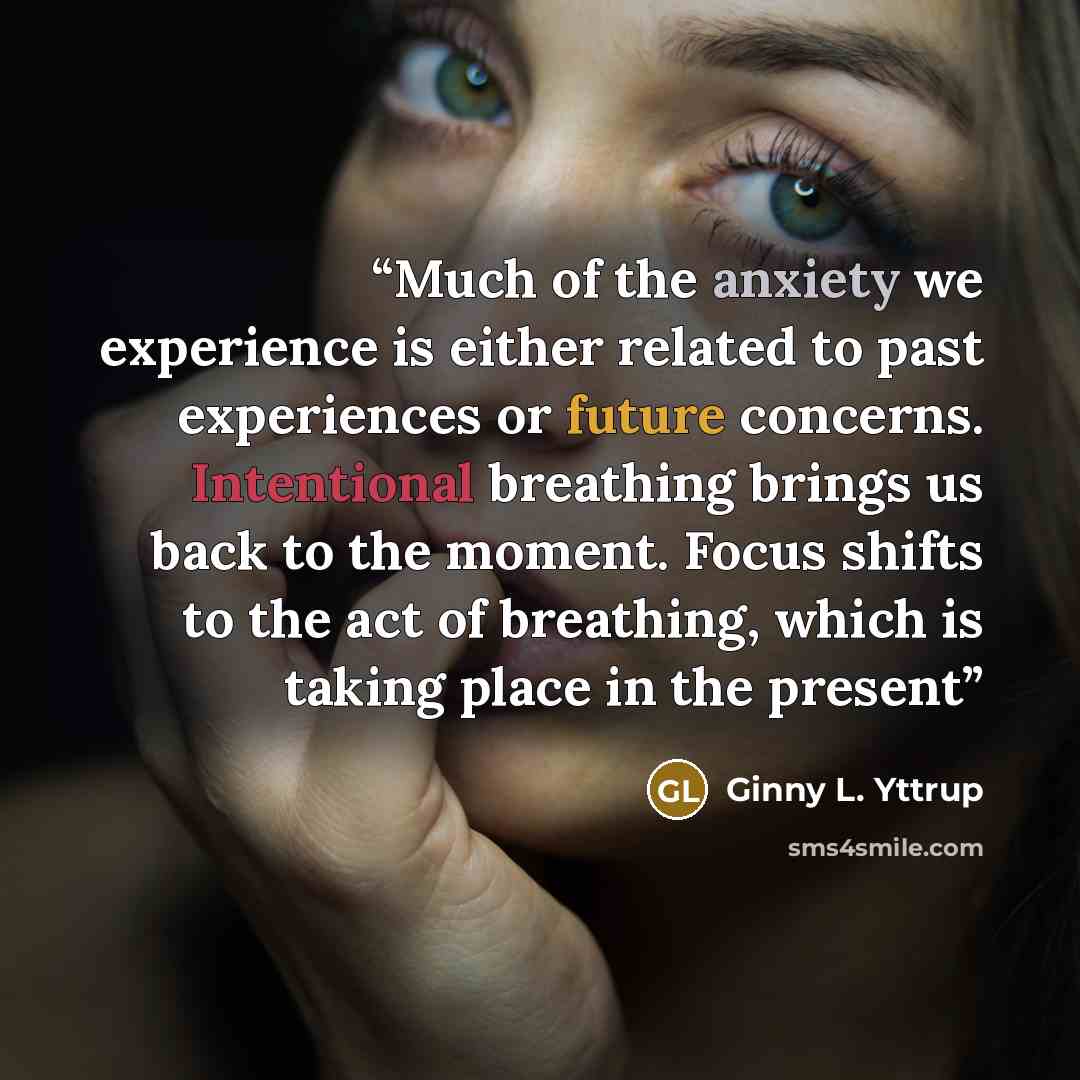“Much of the anxiety we experience is either related to past experiences or future concerns. Intentional breathing brings us back to the moment. Focus shifts to the act of breathing, which is taking place in the present” quote by Ginny L. Yttrup