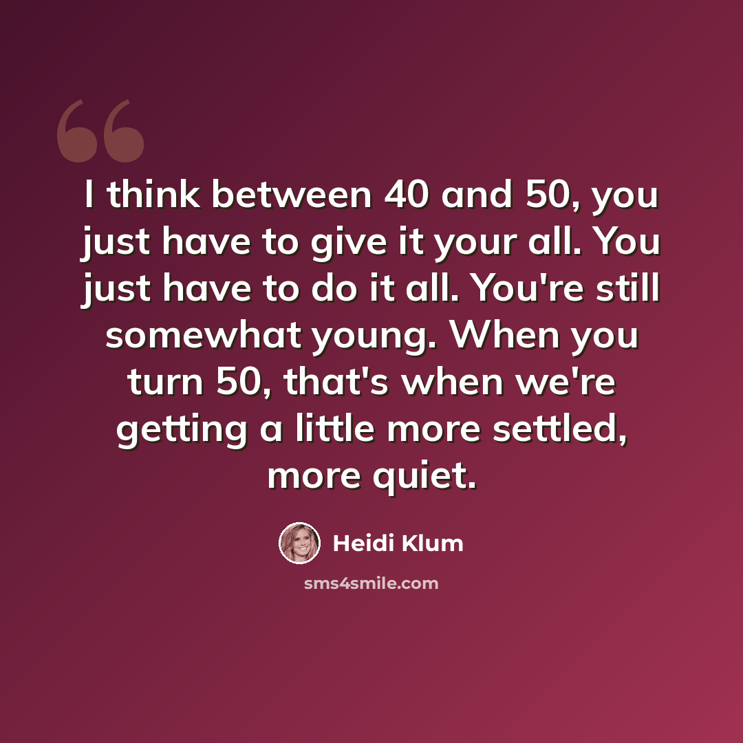 “I think between 40 and 50, you just have to give it your all. You just have to do it all. You're still somewhat young. When you turn 50, that's when we're getting a little more settled, more quiet.” quote by Heidi Klum