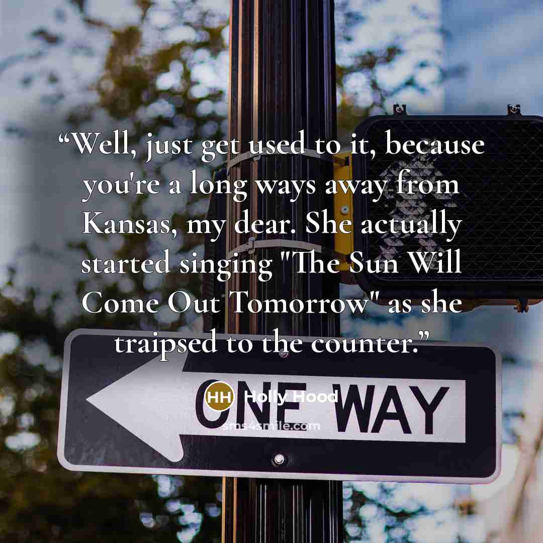 “Well, just get used to it, because you're a long ways away from Kansas, my dear. She actually started singing "The Sun Will Come Out Tomorrow" as she traipsed to the counter.” quote by Holly Hood