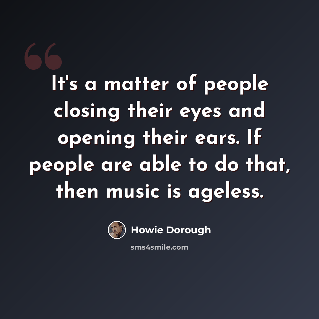 “It's a matter of people closing their eyes and opening their ears. If people are able to do that, then music is ageless.” quote by Howie Dorough