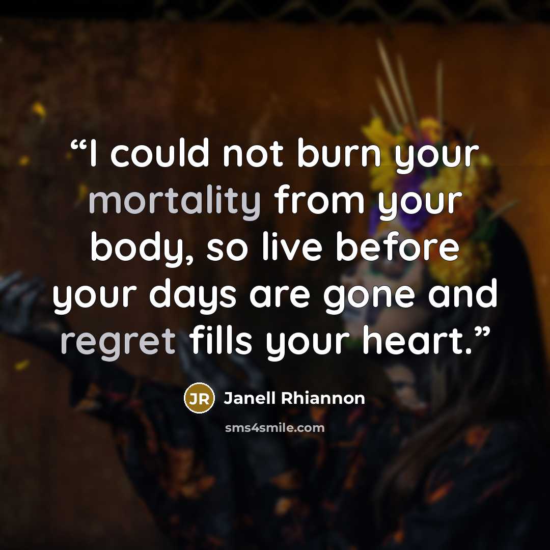 “I could not burn your mortality from your body, so live before your days are gone and regret fills your heart.” quote by Janell Rhiannon