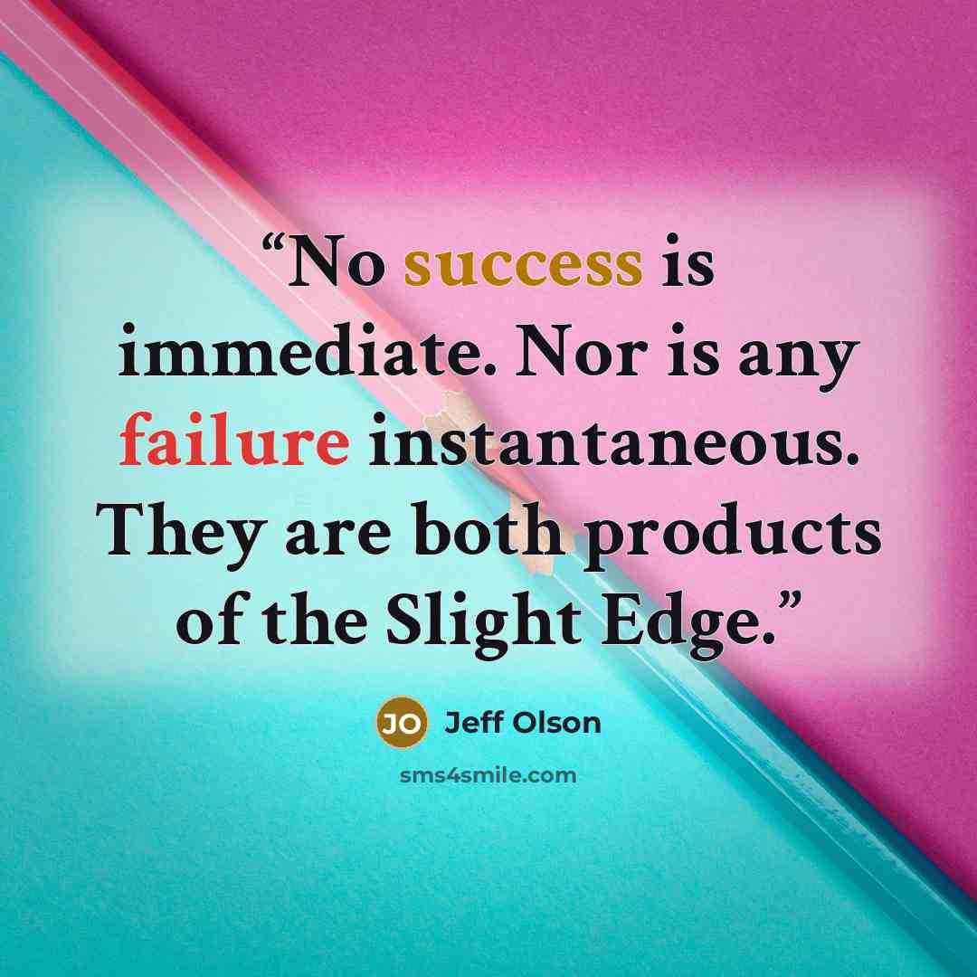 “No success is immediate. Nor is any failure instantaneous. They are both products of the Slight Edge.” quote by Jeff Olson