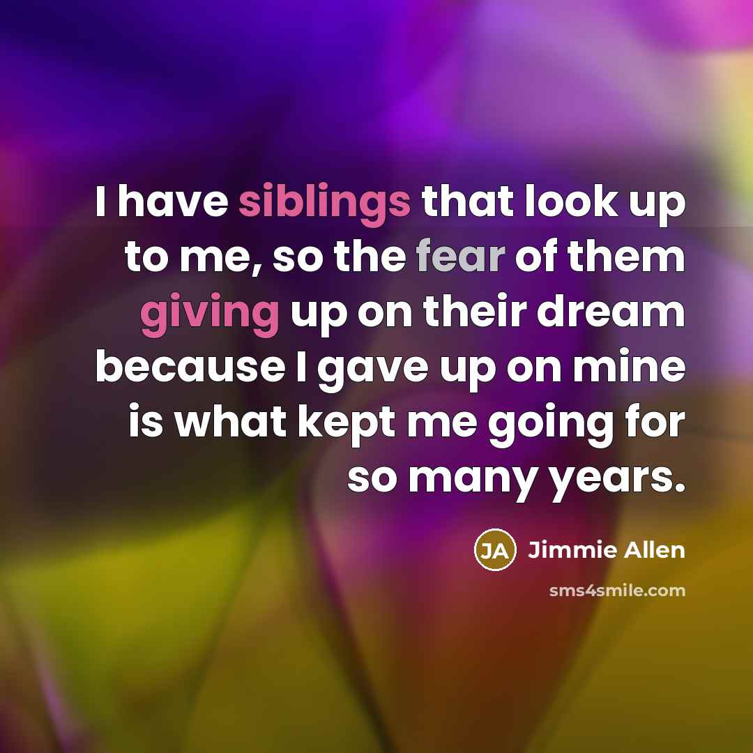 “I have siblings that look up to me, so the fear of them giving up on their dream because I gave up on mine is what kept me going for so many years.” quote by Jimmie Allen
