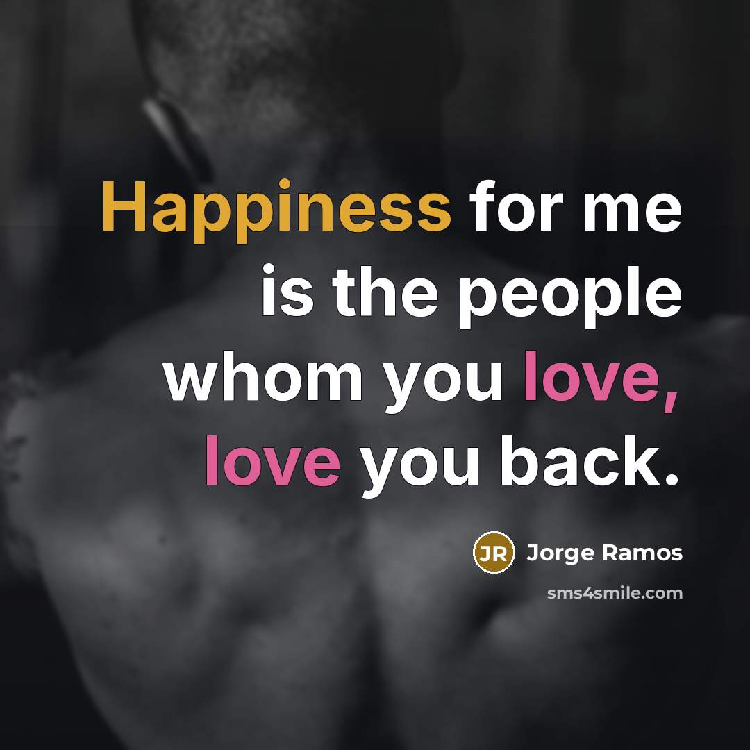 “Happiness for me is the people whom you love, love you back.” quote by Jorge Ramos