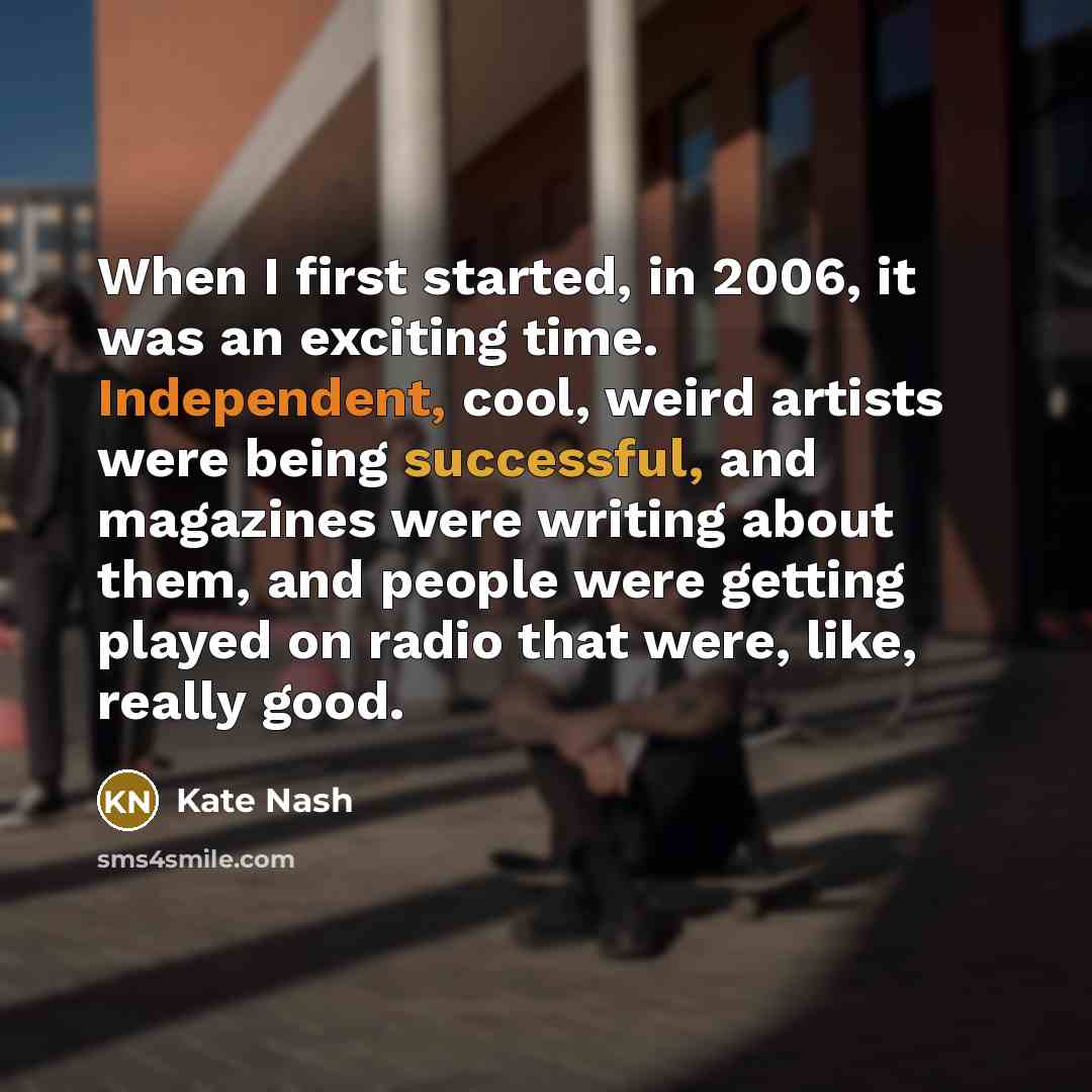 “When I first started, in 2006, it was an exciting time. Independent, cool, weird artists were being successful, and magazines were writing about them, and people were getting played on radio that were, like, really good.” quote by Kate Nash