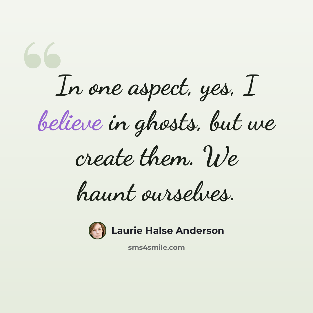 “In one aspect, yes, I believe in ghosts, but we create them. We haunt ourselves.” quote by Laurie Halse Anderson