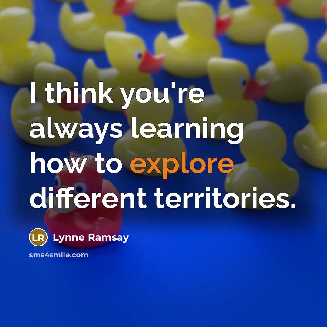“I think you're always learning how to explore different territories.” quote by Lynne Ramsay