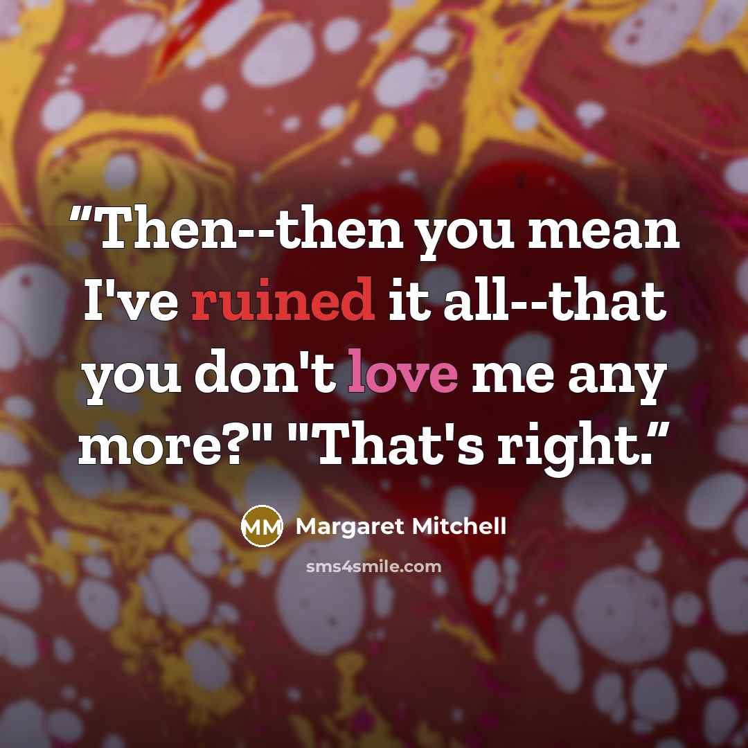 “Then--then you mean I've ruined it all--that you don't love me any more?" "That's right.” quote by Margaret Mitchell