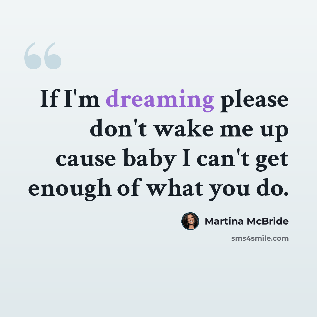 “If I'm dreaming please don't wake me up cause baby I can't get enough of what you do.” quote by Martina McBride