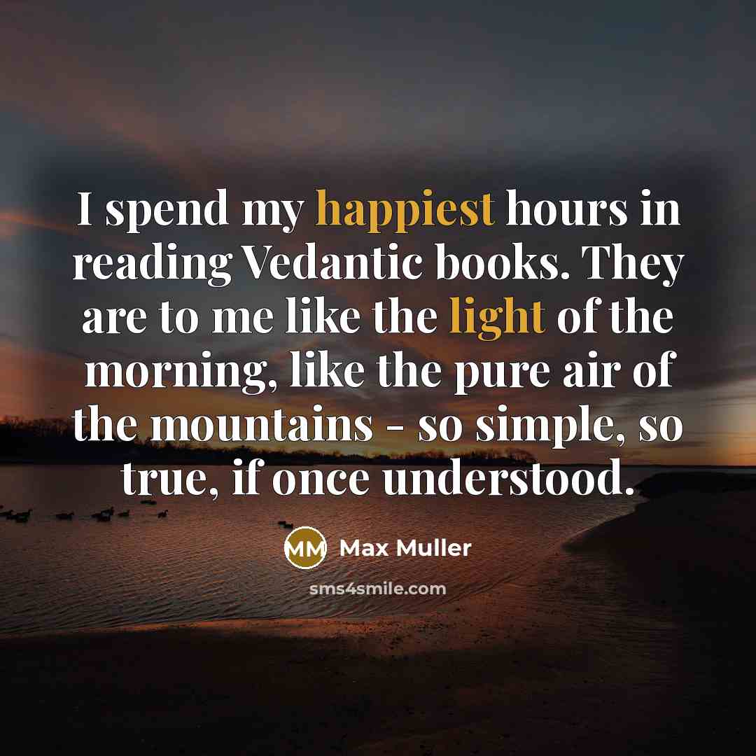 “I spend my happiest hours in reading Vedantic books. They are to me like the light of the morning, like the pure air of the mountains - so simple, so true, if once understood.” quote by Max Muller