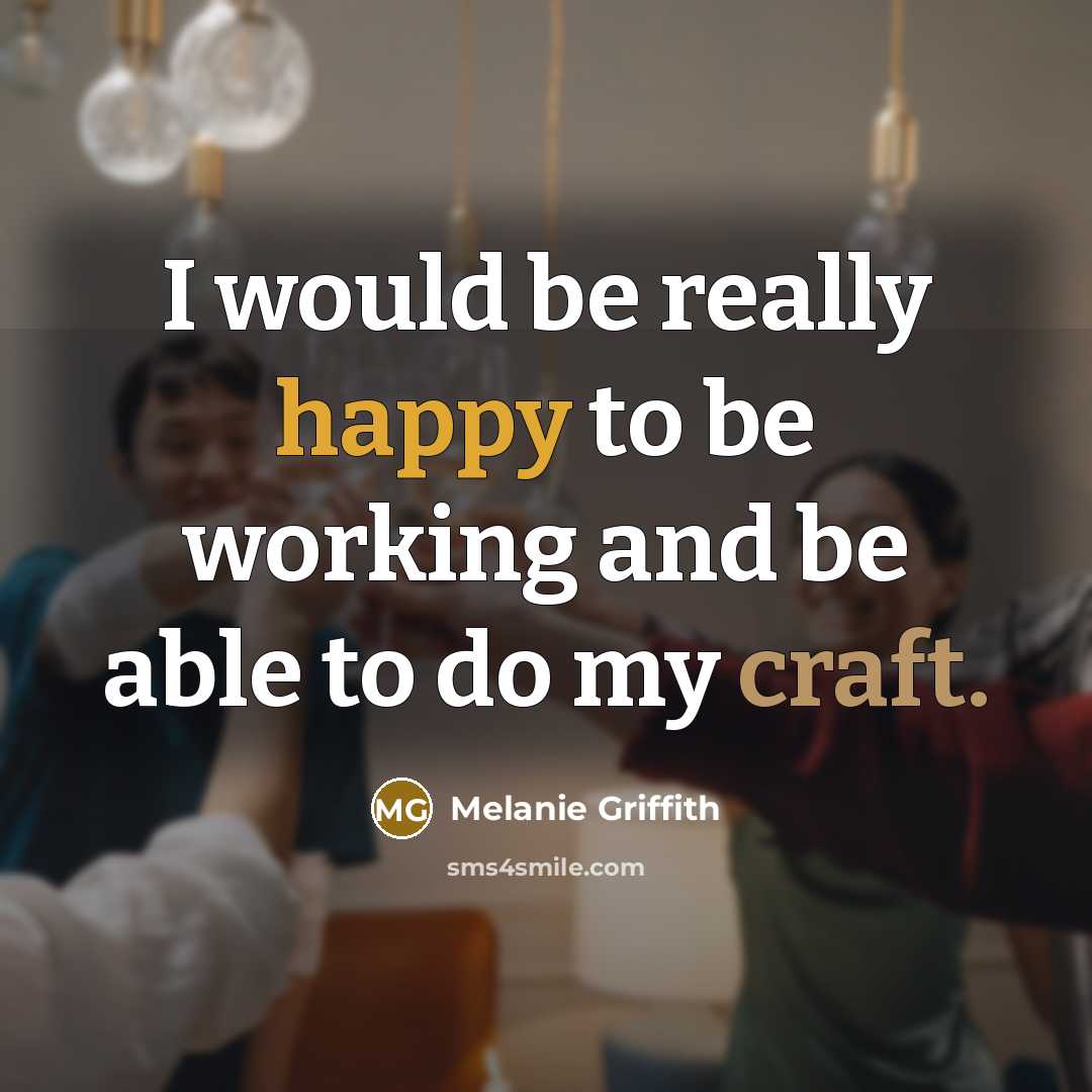 “I would be really happy to be working and be able to do my craft.” quote by Melanie Griffith