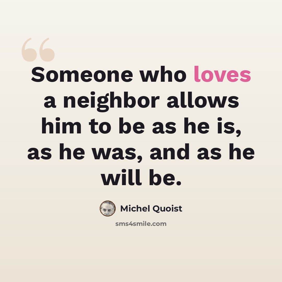 “Someone who loves a neighbor allows him to be as he is, as he was, and as he will be.” quote by Michel Quoist