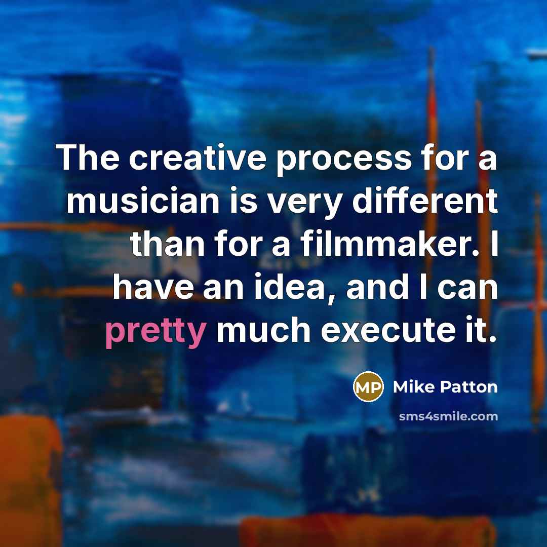 “The creative process for a musician is very different than for a filmmaker. I have an idea, and I can pretty much execute it.” quote by Mike Patton