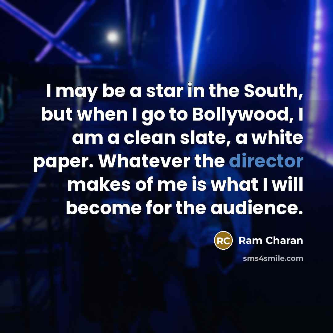 “I may be a star in the South, but when I go to Bollywood, I am a clean slate, a white paper. Whatever the director makes of me is what I will become for the audience.” quote by Ram Charan