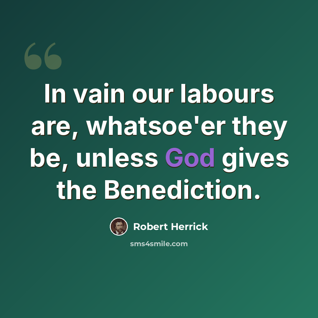 “In vain our labours are, whatsoe'er they be, unless God gives the Benediction.” quote by Robert Herrick