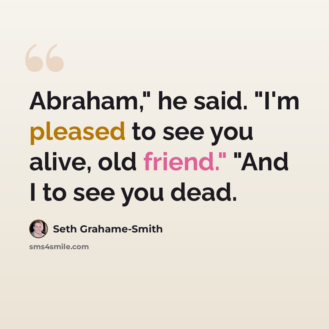 “Abraham," he said. "I'm pleased to see you alive, old friend." "And I to see you dead.” quote by Seth Grahame-Smith