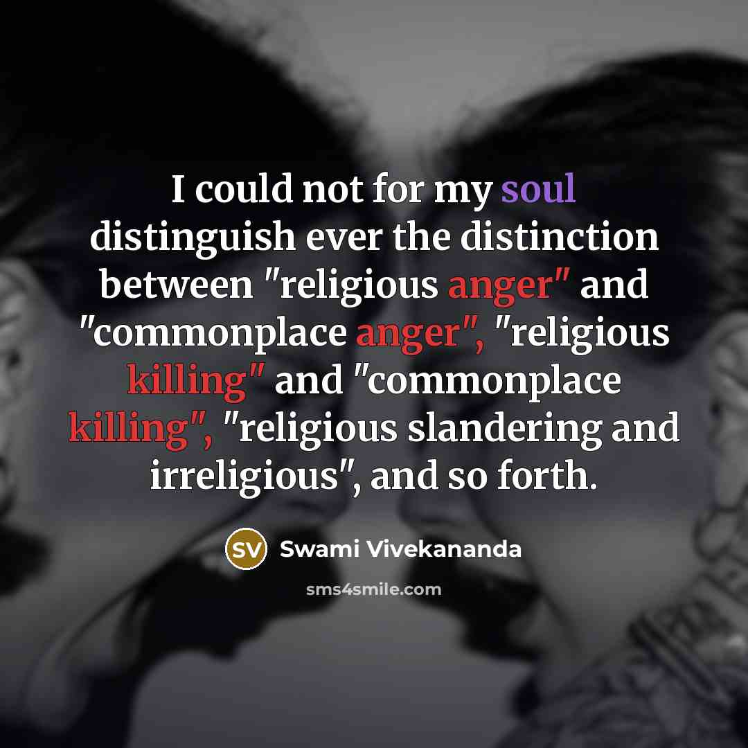 “I could not for my soul distinguish ever the distinction between "religious anger" and "commonplace anger", "religious killing" and "commonplace killing", "religious slandering and irreligious", and so forth.” quote by Swami Vivekananda