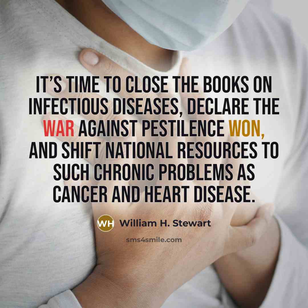 “It’s time to close the books on infectious diseases, declare the war against pestilence won, and shift national resources to such chronic problems as cancer and heart disease.” quote by William H. Stewart