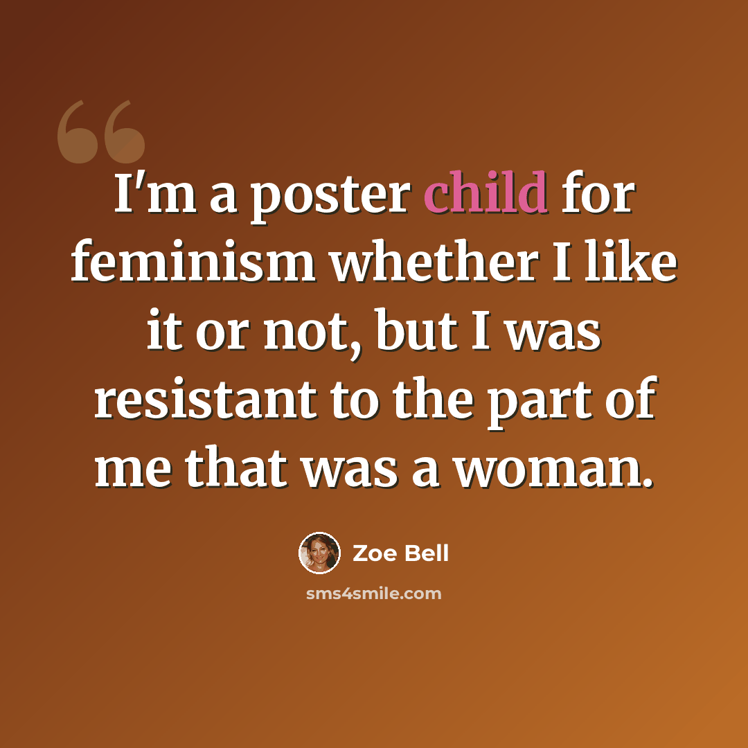 “I'm a poster child for feminism whether I like it or not, but I was resistant to the part of me that was a woman.” quote by Zoe Bell