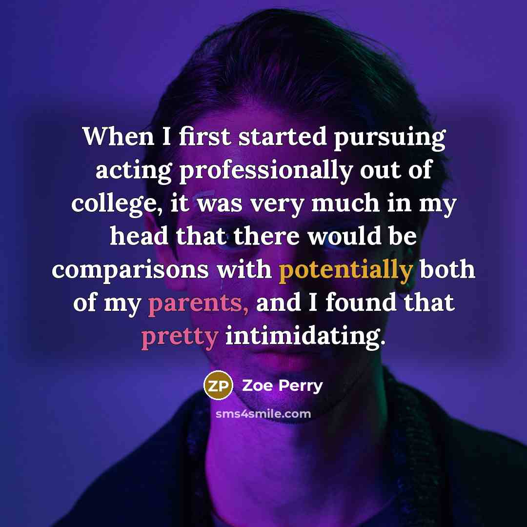 “When I first started pursuing acting professionally out of college, it was very much in my head that there would be comparisons with potentially both of my parents, and I found that pretty intimidating.” quote by Zoe Perry