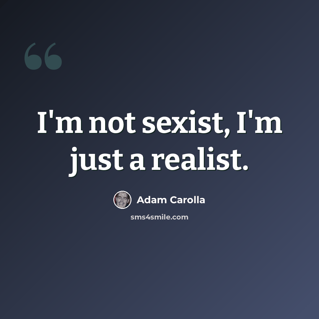 “I'm not sexist, I'm just a realist.” quote by Adam Carolla