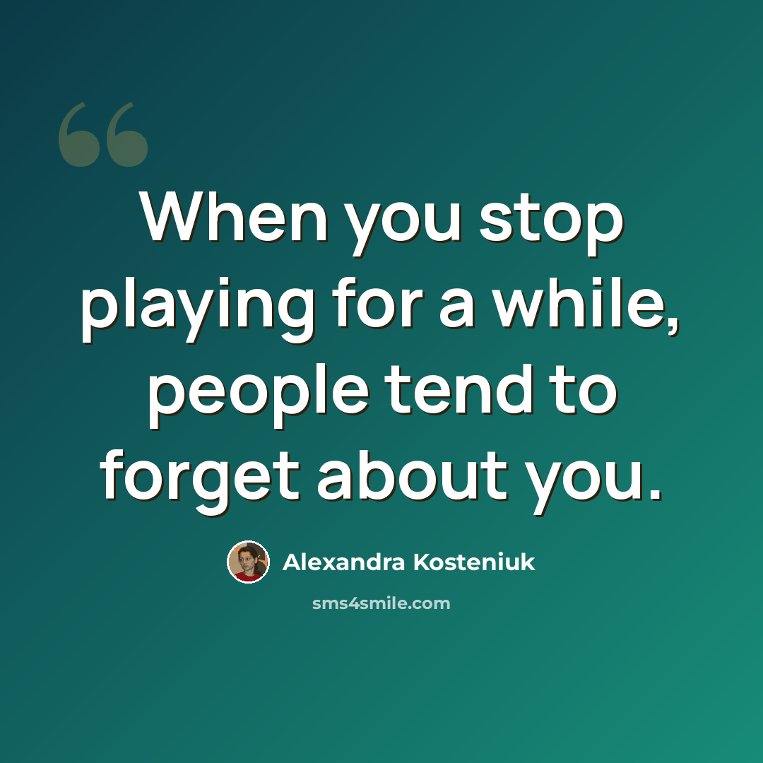 “When you stop playing for a while, people tend to forget about you.” quote by Alexandra Kosteniuk
