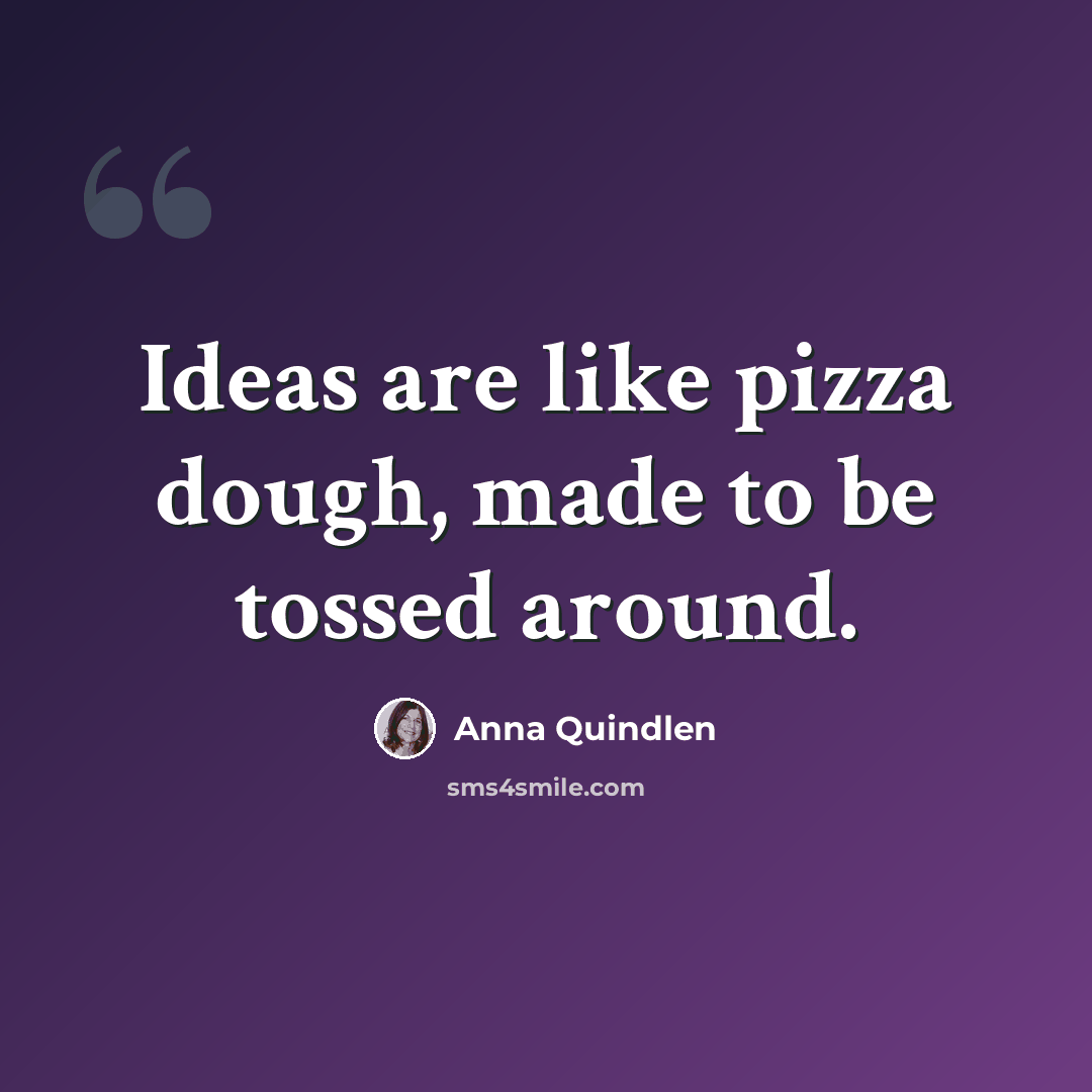 “Ideas are like pizza dough, made to be tossed around.” quote by Anna Quindlen