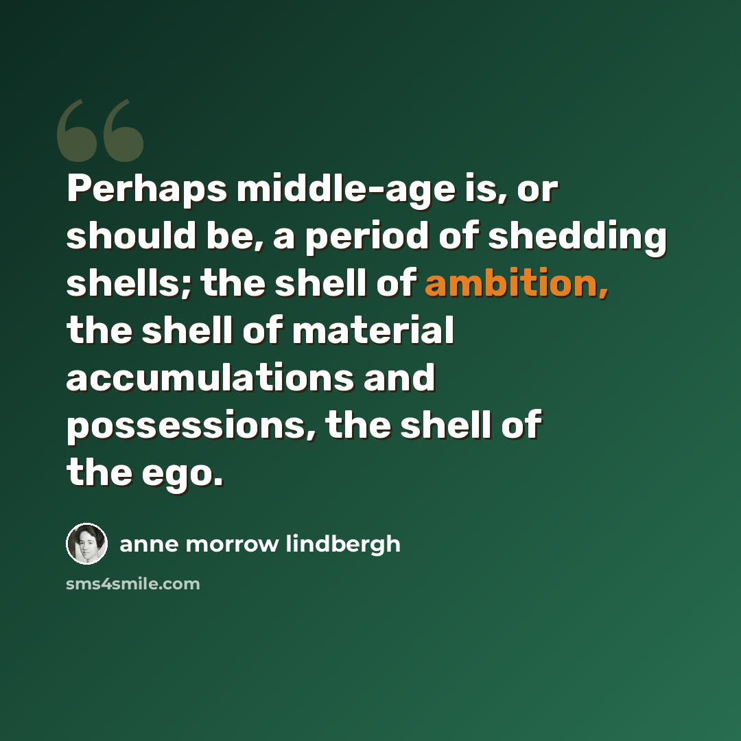 “Perhaps middle-age is, or should be, a period of shedding shells; the shell of ambition, the shell of material accumulations and possessions, the shell of the ego.” quote by Anne Morrow Lindbergh