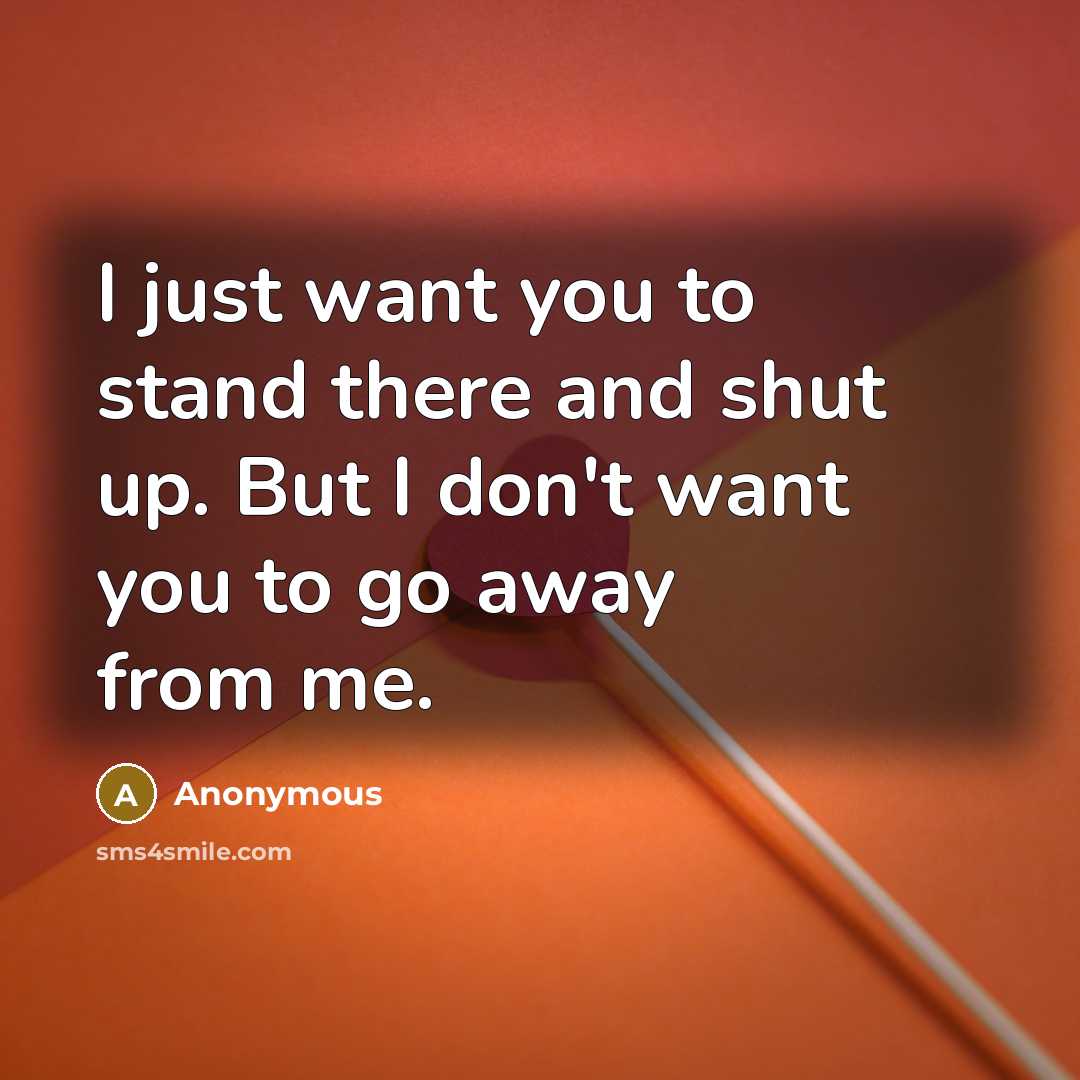 “I just want you to stand there and shut up. But I don't want you to go away from me.” quote by Anonymous