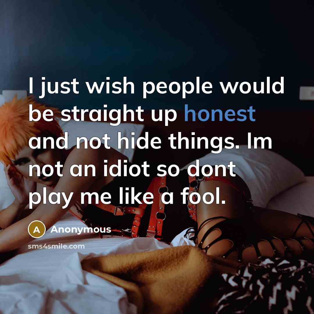 “I just wish people would be straight up honest and not hide things. Im not an idiot so dont play me like a fool.” quote by Anonymous