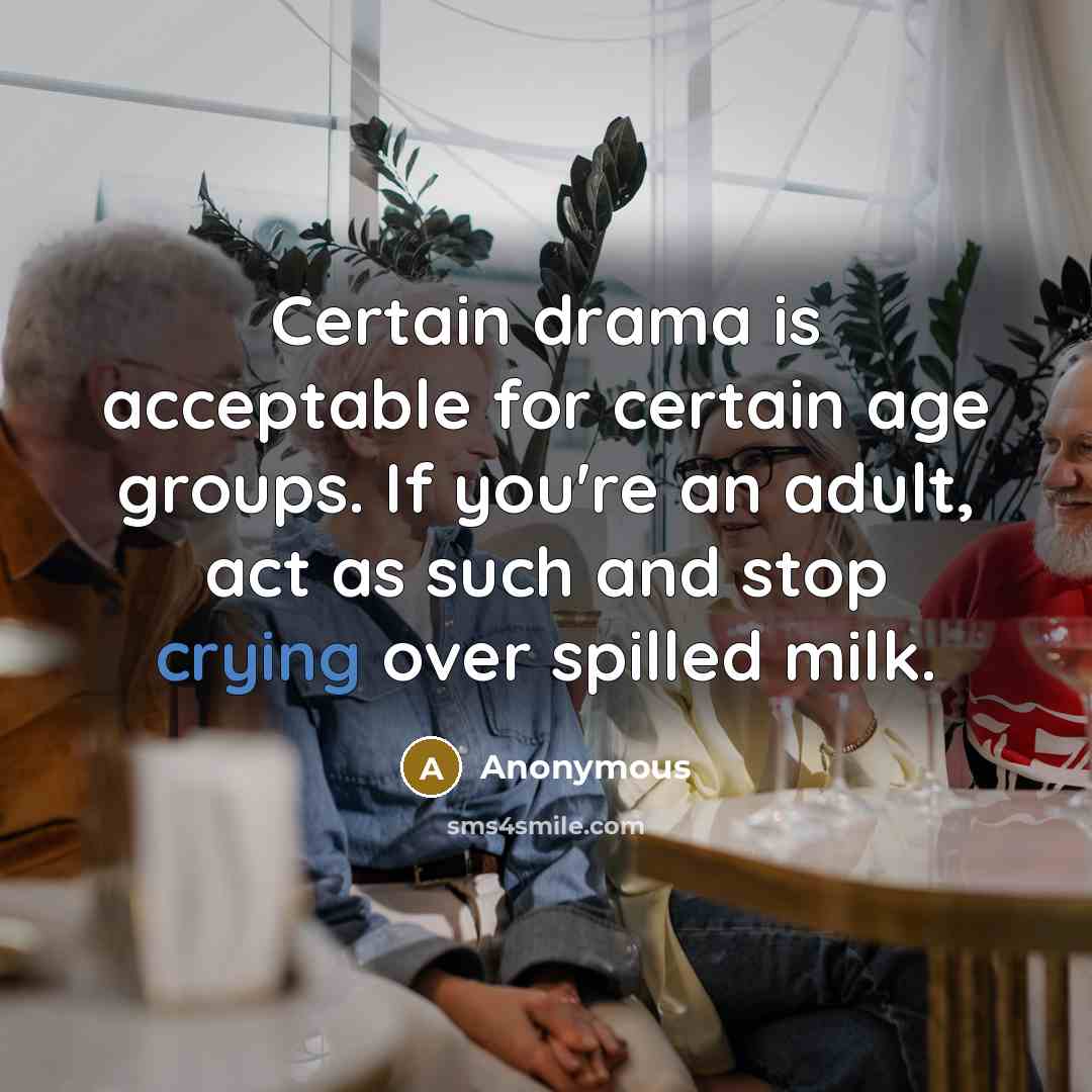 “Certain drama is acceptable for certain age groups. If you're an adult, act as such and stop crying over spilled milk.” quote by Anonymous