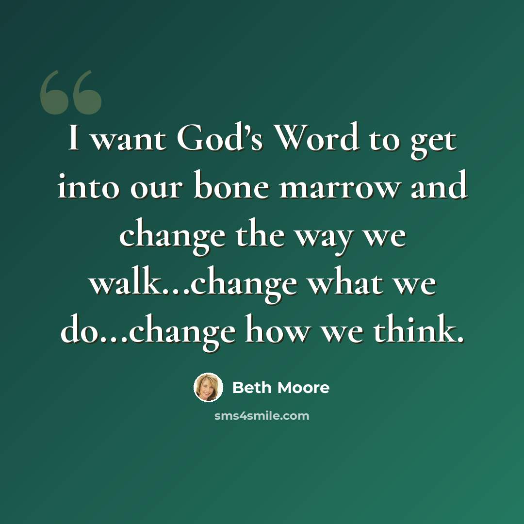 “I want God’s Word to get into our bone marrow and change the way we walk...change what we do...change how we think.” quote by Beth Moore
