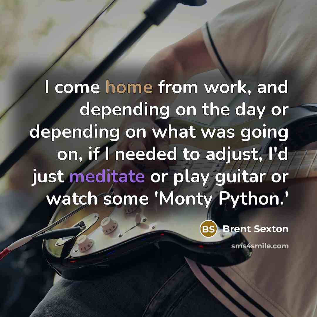 “I come home from work, and depending on the day or depending on what was going on, if I needed to adjust, I'd just meditate or play guitar or watch some 'Monty Python.'” quote by Brent Sexton