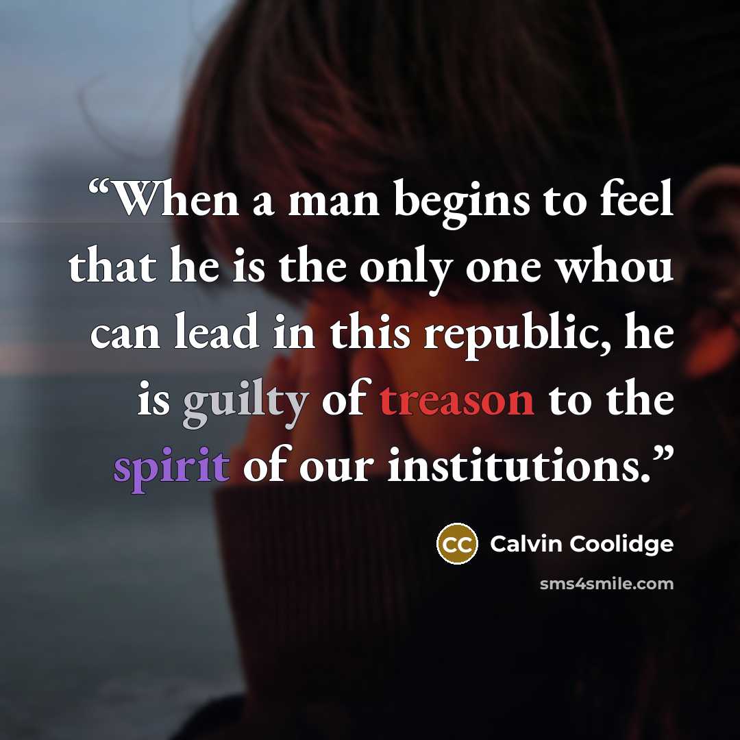 “When a man begins to feel that he is the only one whou can lead in this republic, he is guilty of treason to the spirit of our institutions.” quote by Calvin Coolidge